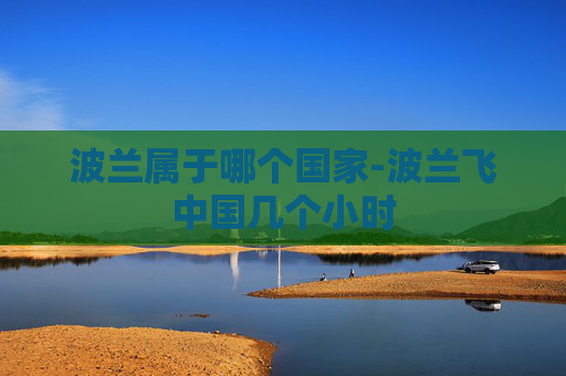 波兰属于哪个国家-波兰飞中国几个小时