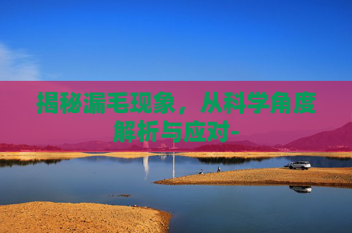 揭秘漏毛现象，从科学角度解析与应对-