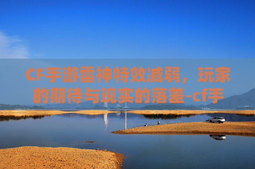 CF手游雷神特效减弱，玩家的期待与现实的落差-cf手游雷神特效减弱了吗