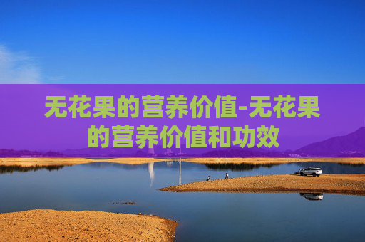 无花果的营养价值-无花果的营养价值和功效