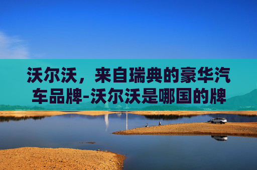 沃尔沃，来自瑞典的豪华汽车品牌-沃尔沃是哪国的牌子