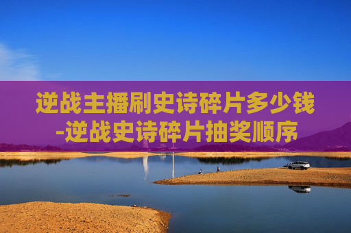 逆战主播刷史诗碎片多少钱-逆战史诗碎片抽奖顺序