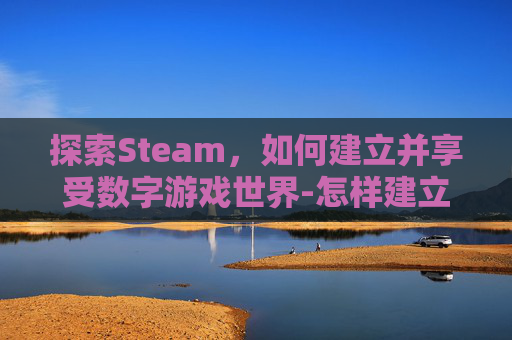 探索Steam，如何建立并享受数字游戏世界-怎样建立一个外贸网站