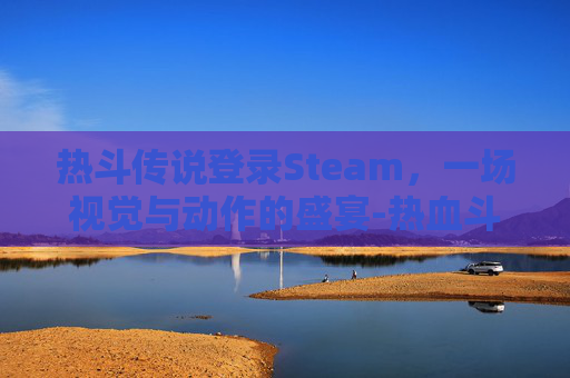 热斗传说登录Steam，一场视觉与动作的盛宴-热血斗球传说出招表
