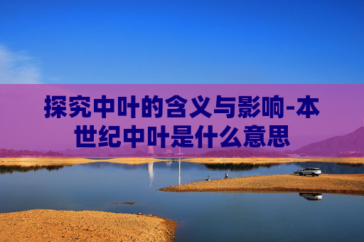 探究中叶的含义与影响-本世纪中叶是什么意思
