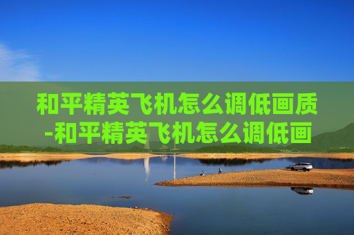 和平精英飞机怎么调低画质-和平精英飞机怎么调低画质显示