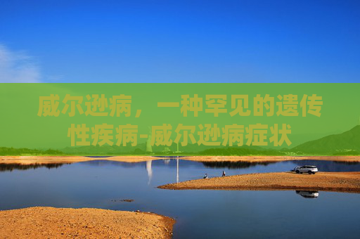 威尔逊病，一种罕见的遗传性疾病-威尔逊病症状
