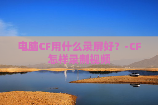 电脑CF用什么录屏好？-CF怎样录制视频