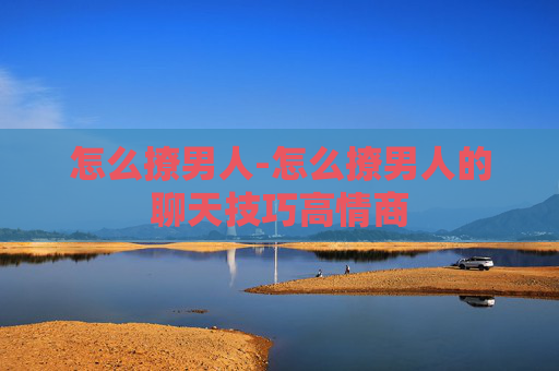 怎么撩男人-怎么撩男人的聊天技巧高情商