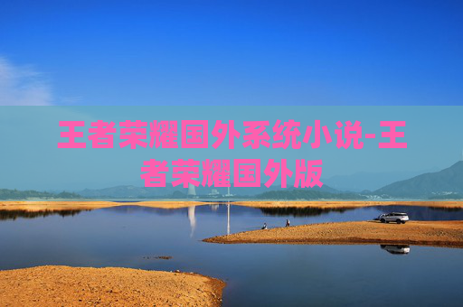 王者荣耀国外系统小说-王者荣耀国外版