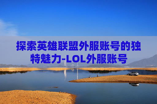 探索英雄联盟外服账号的独特魅力-LOL外服账号