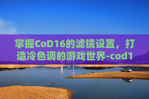 掌握CoD16的滤镜设置，打造冷色调的游戏世界-cod16亮度设置