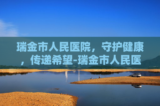 瑞金市人民医院，守护健康，传递希望-瑞金市人民医院是几甲医院