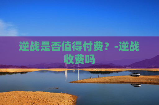 逆战是否值得付费？-逆战收费吗