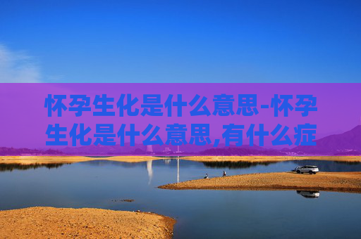 怀孕生化是什么意思-怀孕生化是什么意思,有什么症状