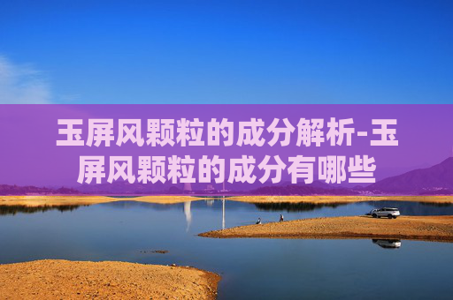 玉屏风颗粒的成分解析-玉屏风颗粒的成分有哪些