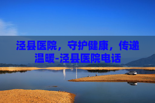 泾县医院，守护健康，传递温暖-泾县医院电话