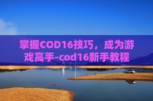 掌握COD16技巧，成为游戏高手-cod16新手教程