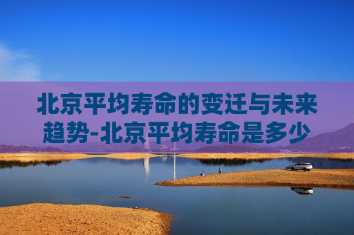 北京平均寿命的变迁与未来趋势-北京平均寿命是多少岁