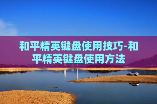 和平精英键盘使用技巧-和平精英键盘使用方法