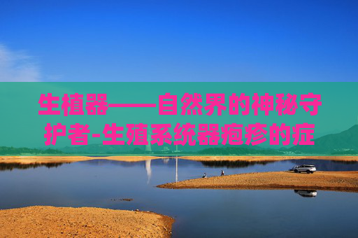 生植器——自然界的神秘守护者-生殖系统器疱疹的症状和图片