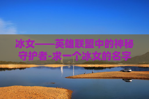 冰女——英雄联盟中的神秘守护者-求一个冰女的名字id