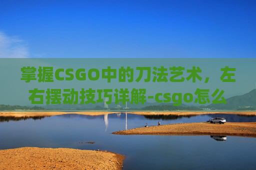 掌握CSGO中的刀法艺术，左右摆动技巧详解-csgo怎么左手持刀右手持枪