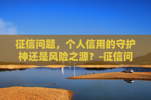 征信问题，个人信用的守护神还是风险之源？-征信问题怎么消除