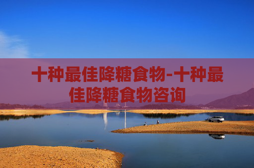 十种最佳降糖食物-十种最佳降糖食物咨询