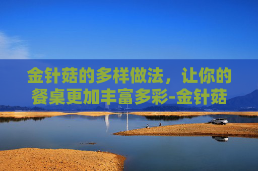 金针菇的多样做法，让你的餐桌更加丰富多彩-金针菇的做法大全家常做法
