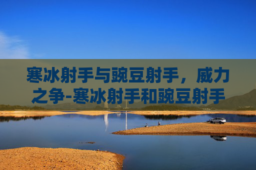 寒冰射手与豌豆射手，威力之争-寒冰射手和豌豆射手威力一样吗