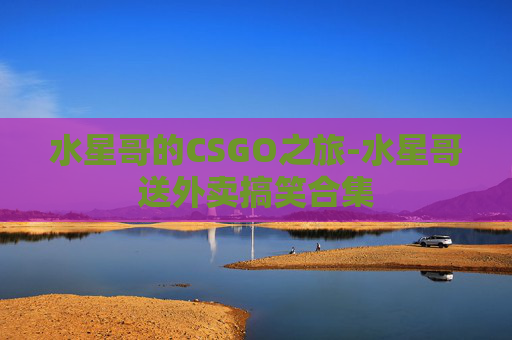 水星哥的CSGO之旅-水星哥送外卖搞笑合集