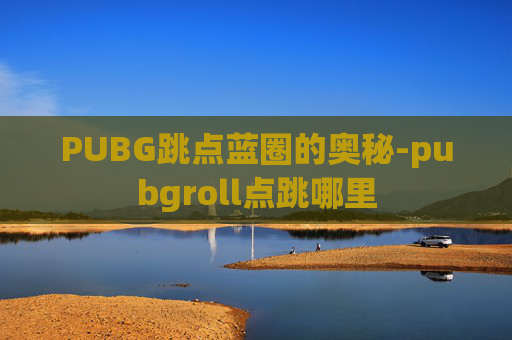 PUBG跳点蓝圈的奥秘-pubgroll点跳哪里