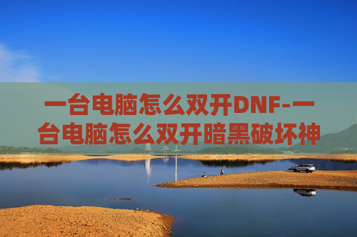 一台电脑怎么双开DNF-一台电脑怎么双开暗黑破坏神