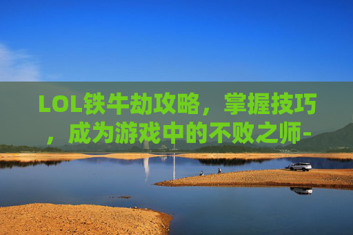 LOL铁牛劫攻略，掌握技巧，成为游戏中的不败之师-lol铁牛教学百度云