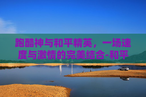 跑酷神与和平精英，一场速度与激情的完美结合-和平精英跑酷视成神之路