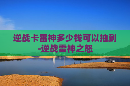 逆战卡雷神多少钱可以抽到-逆战雷神之怒