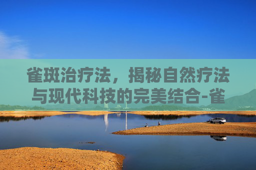 雀斑治疗法，揭秘自然疗法与现代科技的完美结合-雀斑的治疗
