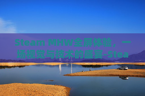 Steam MHW全屏体验，一场视觉与技术的盛宴-Steam全屏