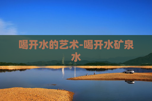 喝开水的艺术-喝开水矿泉水