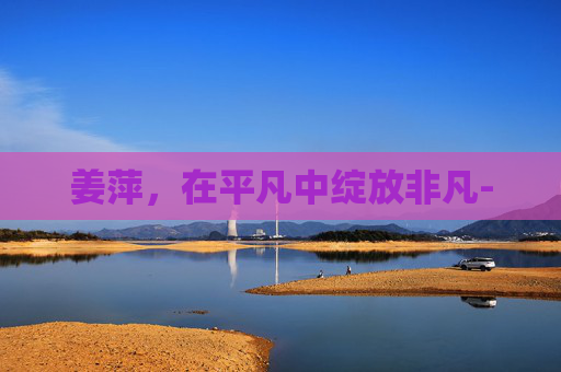 姜萍，在平凡中绽放非凡-