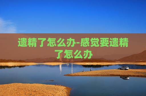 遗精了怎么办-感觉要遗精了怎么办