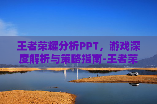 王者荣耀分析PPT，游戏深度解析与策略指南-王者荣耀分析对局的软件