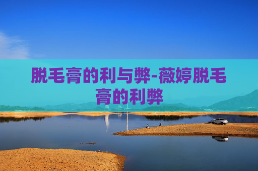 脱毛膏的利与弊-薇婷脱毛膏的利弊