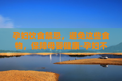 孕妇饮食禁忌，避免这些食物，保障母婴健康-孕妇不能吃的菜和水果