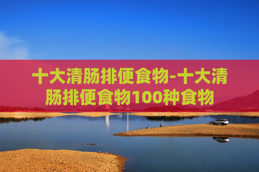 十大清肠排便食物-十大清肠排便食物100种食物