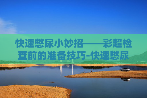 快速憋尿小妙招——彩超检查前的准备技巧-快速憋尿小妙招彩超图片