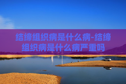 结缔组织病是什么病-结缔组织病是什么病严重吗