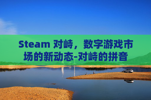 Steam 对峙，数字游戏市场的新动态-对峙的拼音