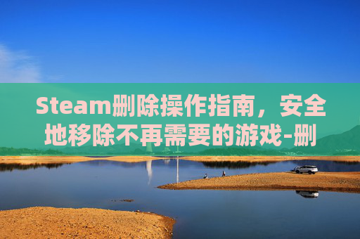 Steam删除操作指南，安全地移除不再需要的游戏-删除steam步骤